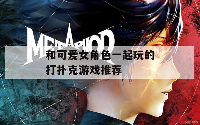 和可愛女角色一起玩的打撲克游戲推薦