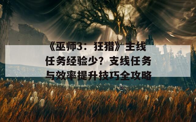 《巫師3：狂獵》主線任務(wù)經(jīng)驗(yàn)少？支線任務(wù)與效率提升技巧全攻略