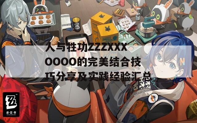 人與牲功ZZZXXXOOOO的完美結(jié)合技巧分享及實(shí)踐經(jīng)驗(yàn)匯總