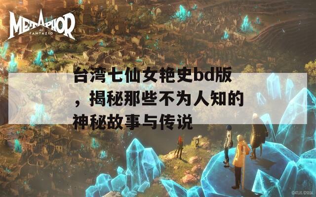 臺灣七仙女艷史bd版，揭秘那些不為人知的神秘故事與傳說