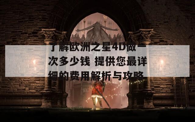 了解歐洲之星4D做一次多少錢 提供您最詳細(xì)的費(fèi)用解析與攻略