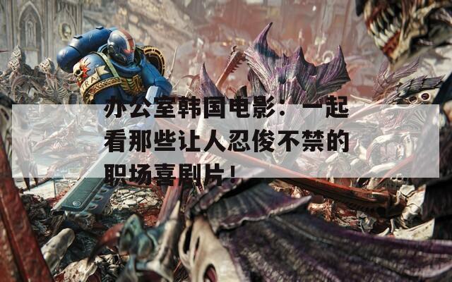 辦公室韓國電影：一起看那些讓人忍俊不禁的職場喜劇片！