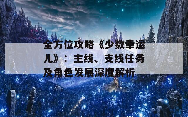 全方位攻略《少數(shù)幸運(yùn)兒》：主線、支線任務(wù)及角色發(fā)展深度解析