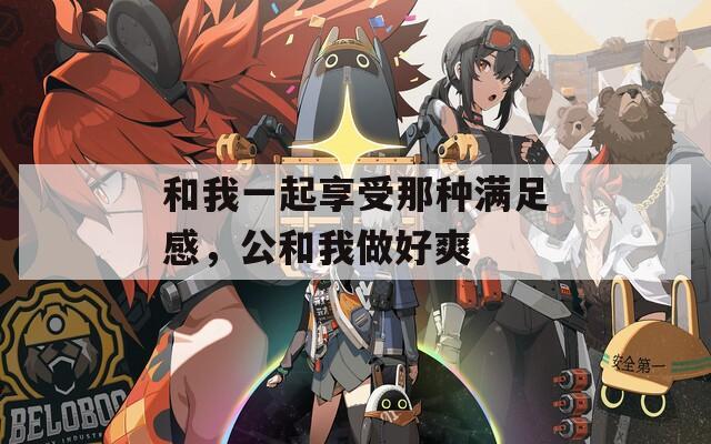 和我一起享受那種滿足感，公和我做好爽