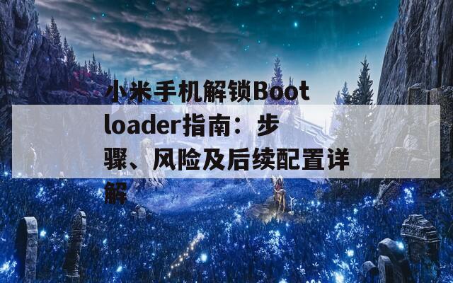小米手機(jī)解鎖Bootloader指南：步驟、風(fēng)險(xiǎn)及后續(xù)配置詳解