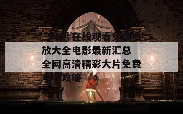 三年片在線觀看免費(fèi)播放大全電影最新匯總 全網(wǎng)高清精彩大片免費(fèi)觀看攻略