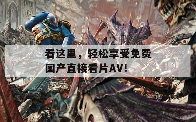 看這里，輕松享受免費(fèi)國產(chǎn)直接看片AV！
