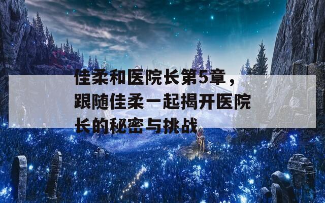 佳柔和醫(yī)院長(zhǎng)第5章，跟隨佳柔一起揭開(kāi)醫(yī)院長(zhǎng)的秘密與挑戰(zhàn)