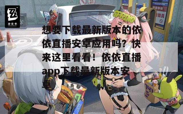 想要下載最新版本的依依直播安卓應(yīng)用嗎？快來這里看看！依依直播app下載最新版本安卓