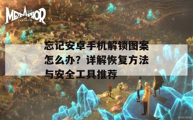忘記安卓手機(jī)解鎖圖案怎么辦？詳解恢復(fù)方法與安全工具推薦