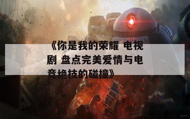 《你是我的榮耀 電視劇 盤點(diǎn)完美愛情與電競(jìng)絕技的碰撞》