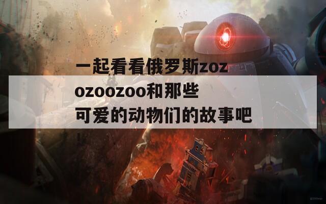 一起看看俄羅斯zozozoozoo和那些可愛的動物們的故事吧！