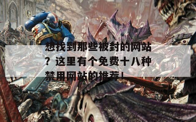 想找到那些被封的網(wǎng)站？這里有個免費十八種禁用網(wǎng)站的推薦！