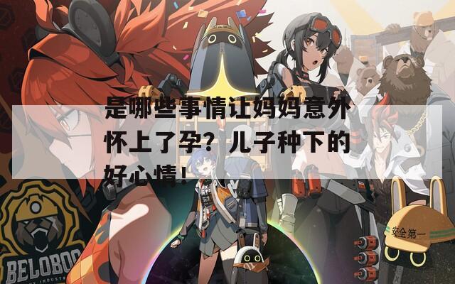 是哪些事情讓媽媽意外懷上了孕？?jī)鹤臃N下的好心情！