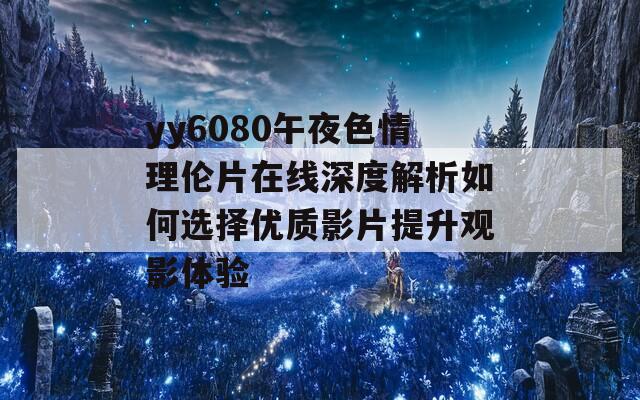 yy6080午夜色情理倫片在線深度解析如何選擇優(yōu)質(zhì)影片提升觀影體驗(yàn)