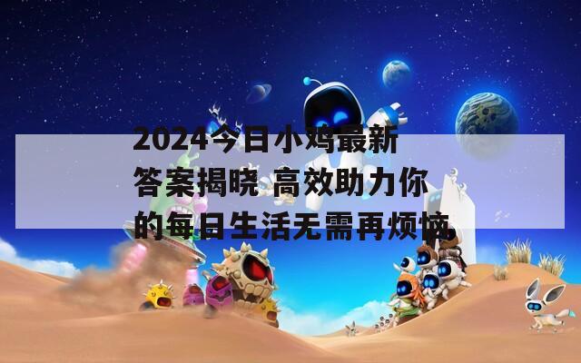 2024今日小雞最新答案揭曉 高效助力你的每日生活無需再煩惱