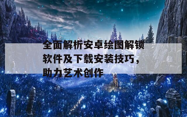 全面解析安卓繪圖解鎖軟件及下載安裝技巧，助力藝術(shù)創(chuàng)作