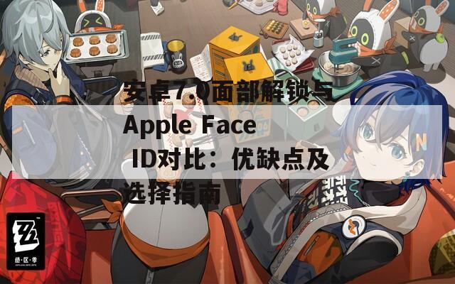 安卓7.0面部解鎖與Apple Face ID對比：優(yōu)缺點及選擇指南