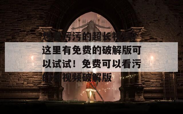 想看污污的超長視頻？這里有免費的破解版可以試試！免費可以看污的長視頻破解版