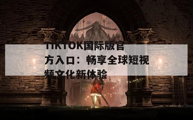 TIKTOK國際版官方入口：暢享全球短視頻文化新體驗(yàn)