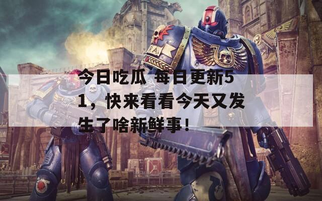 今日吃瓜 每日更新51，快來看看今天又發(fā)生了啥新鮮事！