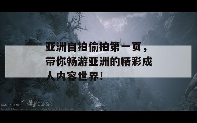 亞洲自拍偷拍第一頁，帶你暢游亞洲的精彩成人內(nèi)容世界！