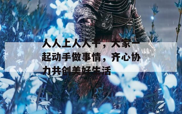 人人上人人干，大家一起動(dòng)手做事情，齊心協(xié)力共創(chuàng)美好生活