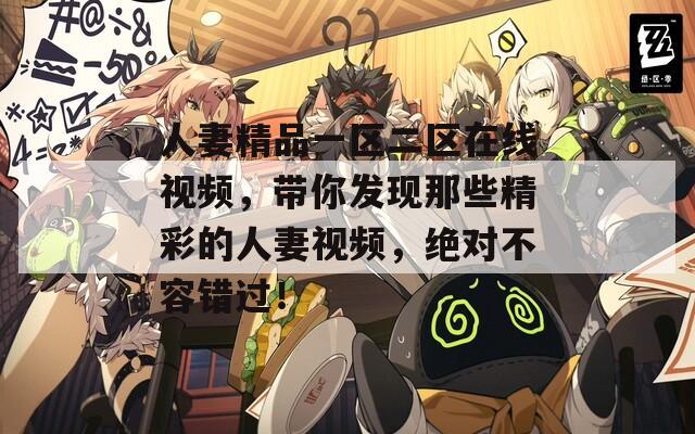 人妻精品一區(qū)二區(qū)在線視頻，帶你發(fā)現那些精彩的人妻視頻，絕對不容錯過！
