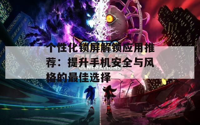 個性化鎖屏解鎖應(yīng)用推薦：提升手機(jī)安全與風(fēng)格的最佳選擇
