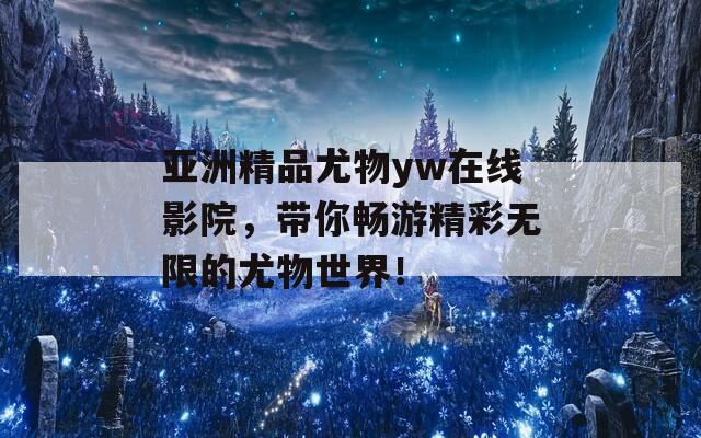 亞洲精品尤物yw在線影院，帶你暢游精彩無限的尤物世界！