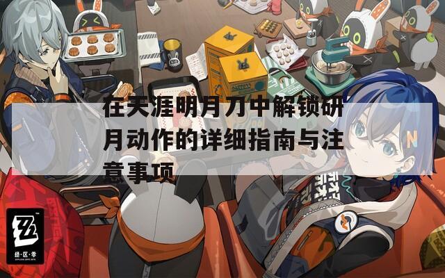 在天涯明月刀中解鎖研月動(dòng)作的詳細(xì)指南與注意事項(xiàng)