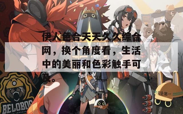 伊人色合天天久久綜合網(wǎng)，換個(gè)角度看，生活中的美麗和色彩觸手可及。