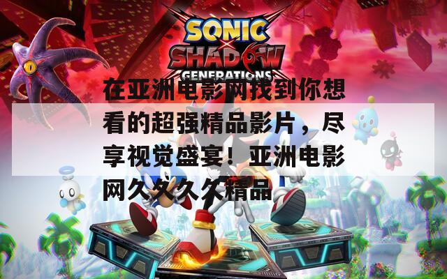 在亞洲電影網(wǎng)找到你想看的超強(qiáng)精品影片，盡享視覺(jué)盛宴！亞洲電影網(wǎng)久久久久精品