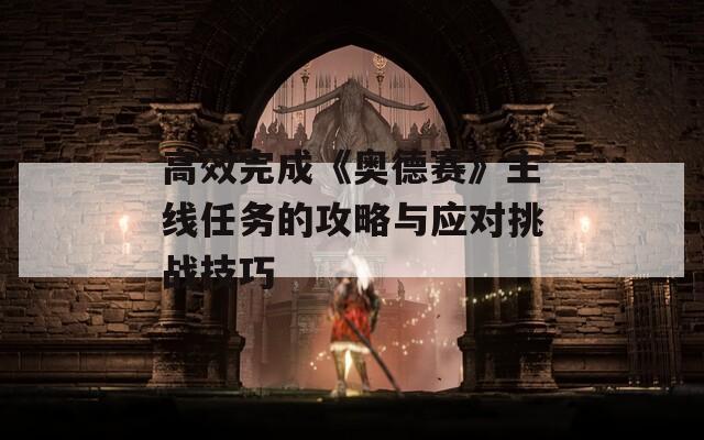 高效完成《奧德賽》主線任務的攻略與應對挑戰(zhàn)技巧