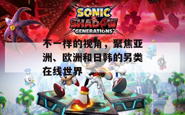 不一樣的視角，聚焦亞洲、歐洲和日韓的另類在線世界