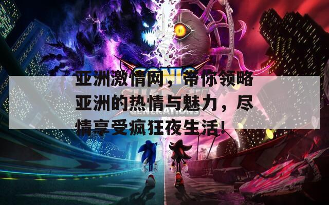 亞洲激情網(wǎng)，帶你領(lǐng)略亞洲的熱情與魅力，盡情享受瘋狂夜生活！