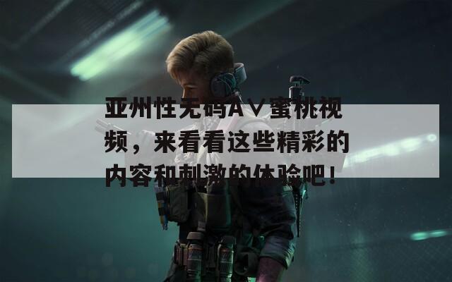 亞州性無碼A∨蜜桃視頻，來看看這些精彩的內容和刺激的體驗吧！