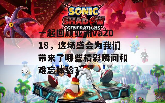 一起回顧亞洲va2018，這場(chǎng)盛會(huì)為我們帶來(lái)了哪些精彩瞬間和難忘體驗(yàn)？