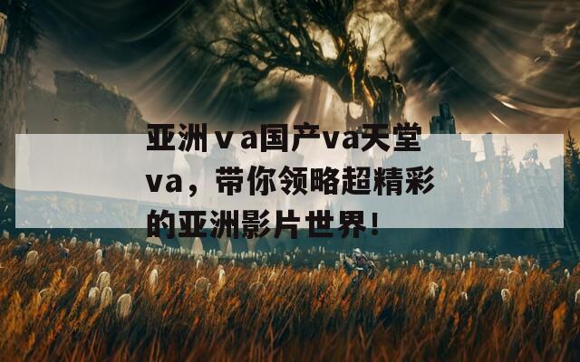 亞洲ⅴa國產(chǎn)va天堂va，帶你領(lǐng)略超精彩的亞洲影片世界！