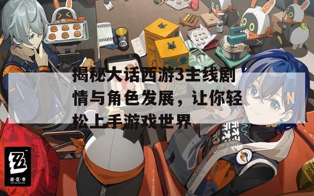 揭秘大話(huà)西游3主線(xiàn)劇情與角色發(fā)展，讓你輕松上手游戲世界