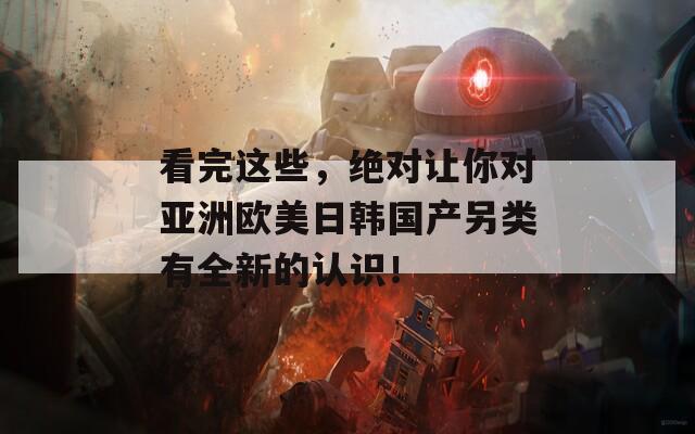 看完這些，絕對讓你對亞洲歐美日韓國產(chǎn)另類有全新的認識！