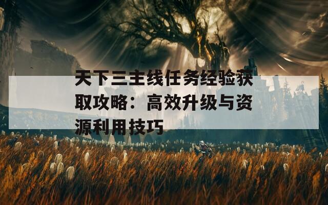 天下三主線任務(wù)經(jīng)驗(yàn)獲取攻略：高效升級與資源利用技巧