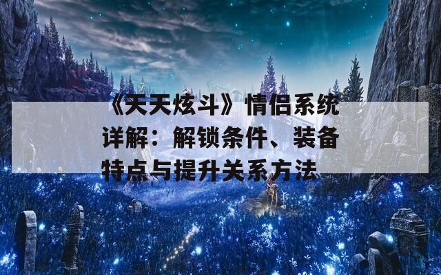 《天天炫斗》情侶系統(tǒng)詳解：解鎖條件、裝備特點與提升關系方法