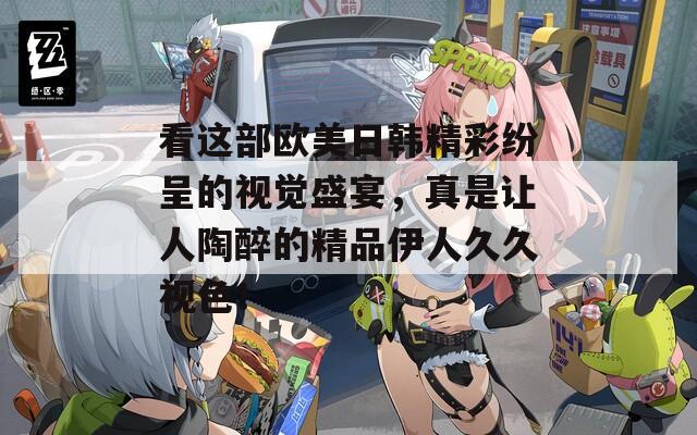 看這部歐美日韓精彩紛呈的視覺(jué)盛宴，真是讓人陶醉的精品伊人久久視色！