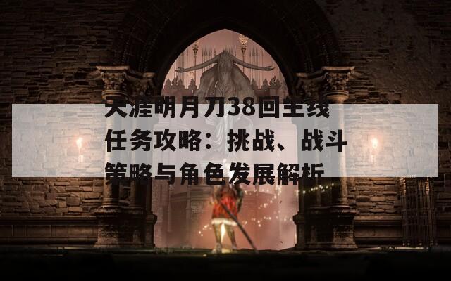 天涯明月刀38回主線任務(wù)攻略：挑戰(zhàn)、戰(zhàn)斗策略與角色發(fā)展解析