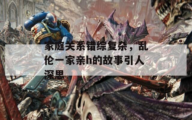 家庭關(guān)系錯綜復(fù)雜，亂倫一家親h的故事引人深思