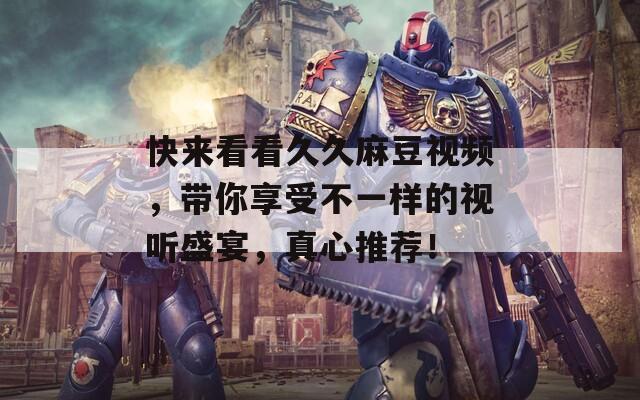 快來看看久久麻豆視頻，帶你享受不一樣的視聽盛宴，真心推薦！