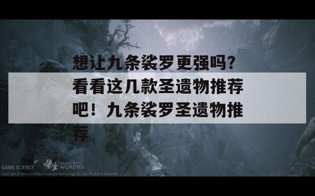 想讓九條裟羅更強(qiáng)嗎？看看這幾款圣遺物推薦吧！九條裟羅圣遺物推薦