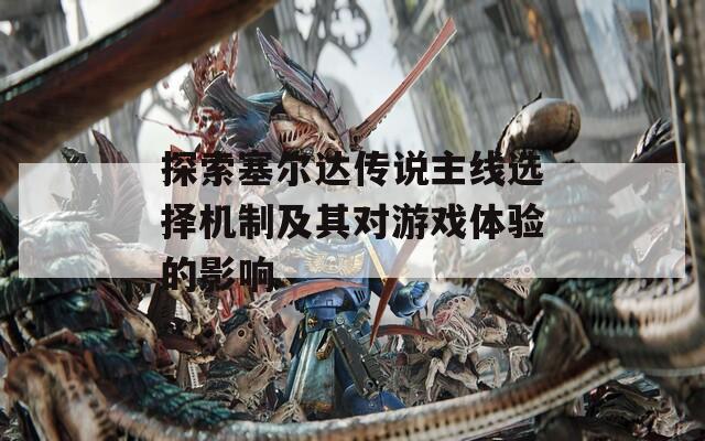 探索塞爾達(dá)傳說主線選擇機(jī)制及其對(duì)游戲體驗(yàn)的影響