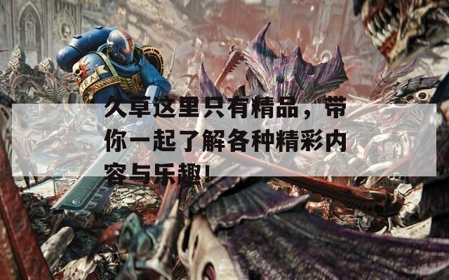 久草這里只有精品，帶你一起了解各種精彩內(nèi)容與樂趣！
